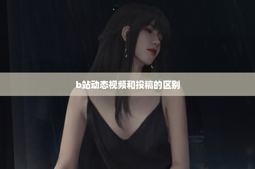 b站动态视频和投稿的区别
