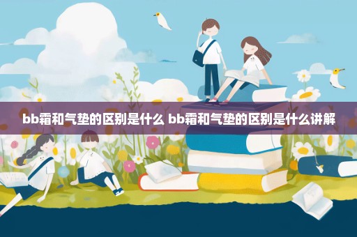 bb霜和气垫的区别是什么 bb霜和气垫的区别是什么讲解