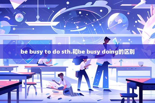 be busy to do sth.和be busy doing的区别