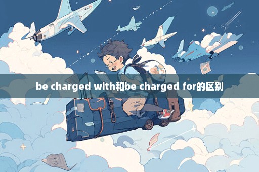 be charged with和be charged for的区别