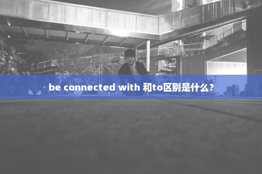 be connected with 和to区别是什么？