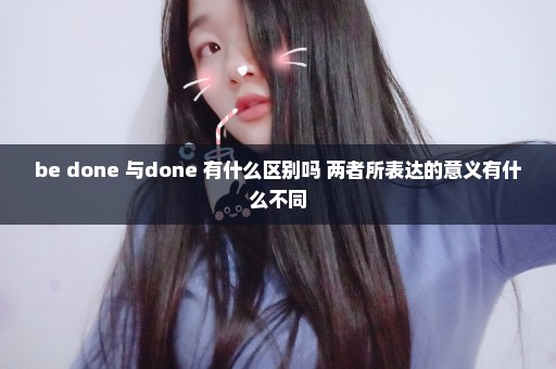 be done 与done 有什么区别吗 两者所表达的意义有什么不同