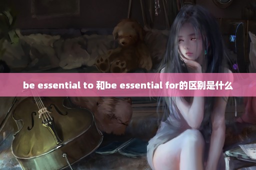 be essential to 和be essential for的区别是什么
