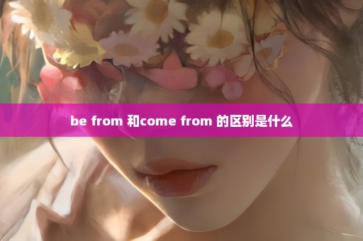 be from 和come from 的区别是什么