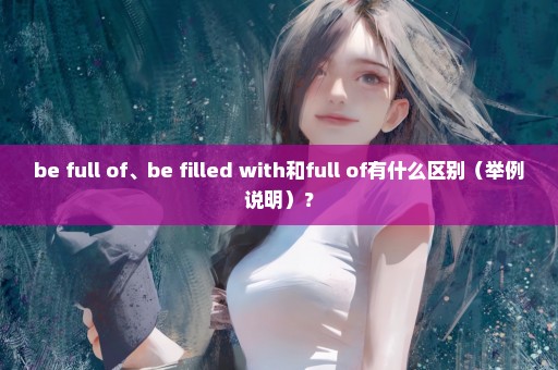 be full of、be filled with和full of有什么区别（举例说明）？