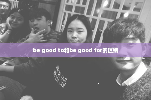be good to和be good for的区别