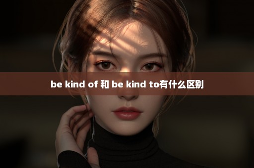 be kind of 和 be kind to有什么区别