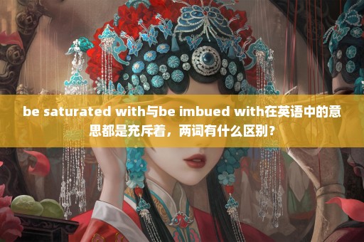 be saturated with与be imbued with在英语中的意思都是充斥着，两词有什么区别？