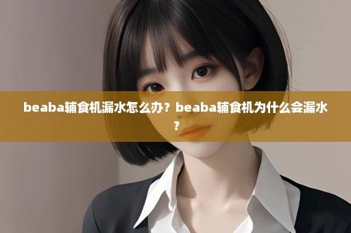 beaba辅食机漏水怎么办？beaba辅食机为什么会漏水？