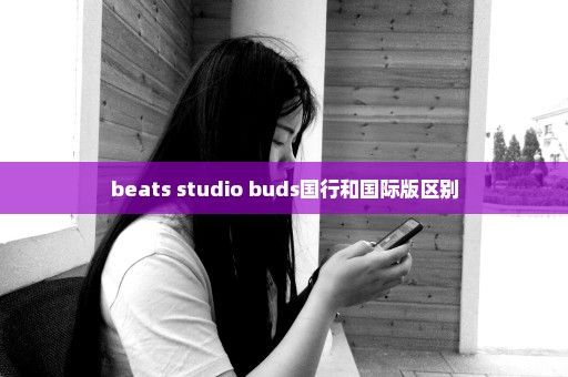beats studio buds国行和国际版区别
