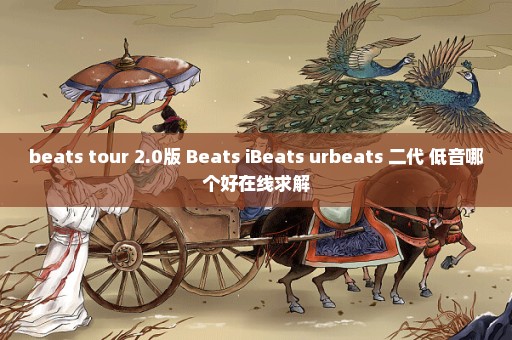 beats tour 2.0版 Beats iBeats urbeats 二代 低音哪个好在线求解