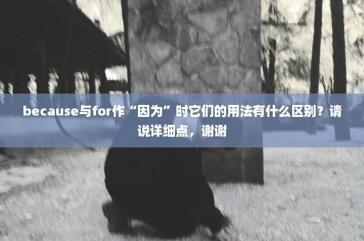 because与for作“因为”时它们的用法有什么区别？请说详细点，谢谢