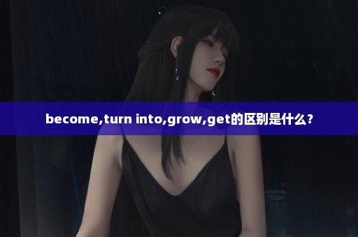 become,turn into,grow,get的区别是什么？