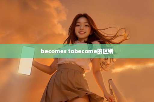 becomes tobecome的区别