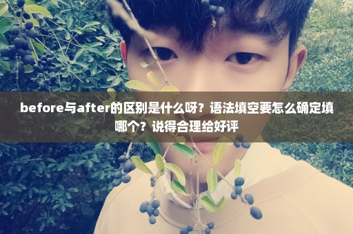 before与after的区别是什么呀？语法填空要怎么确定填哪个？说得合理给好评