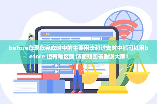 before在现在完成时中的主要用法和过去时中都可以用before 但有啥区别 请简短回答谢谢大家！