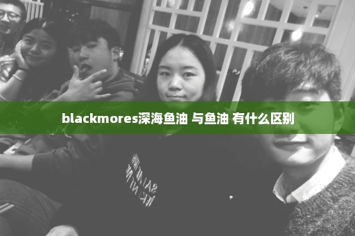 blackmores深海鱼油 与鱼油 有什么区别