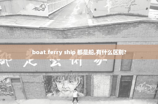 boat ferry ship 都是船,有什么区别?