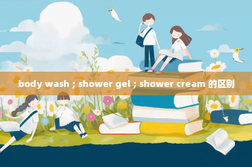body wash ; shower gel ; shower cream 的区别