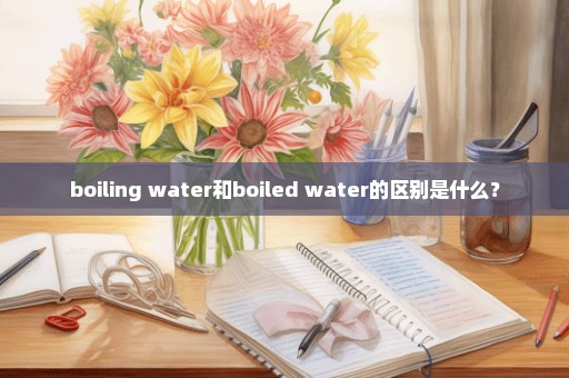 boiling water和boiled water的区别是什么？