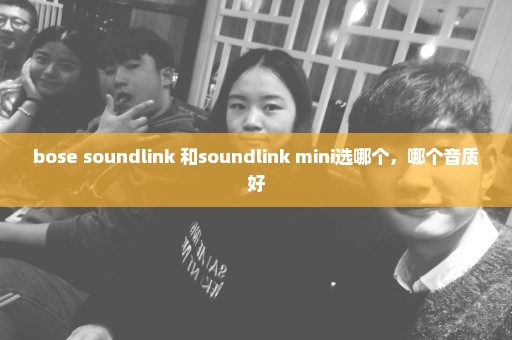 bose soundlink 和soundlink mini选哪个，哪个音质好