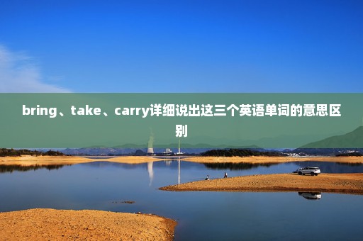 bring、take、carry详细说出这三个英语单词的意思区别