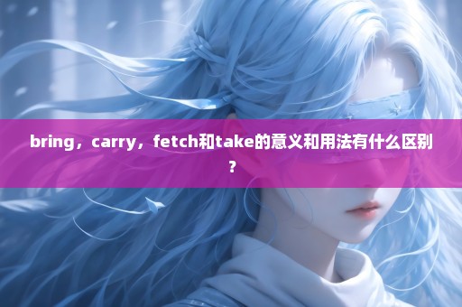 bring，carry，fetch和take的意义和用法有什么区别？