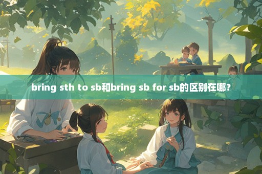 bring sth to sb和bring sb for sb的区别在哪？