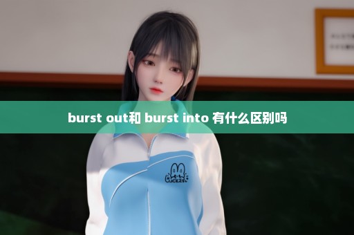 burst out和 burst into 有什么区别吗