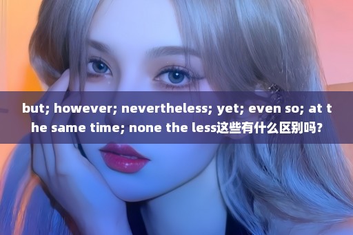 but; however; nevertheless; yet; even so; at the same time; none the less这些有什么区别吗？