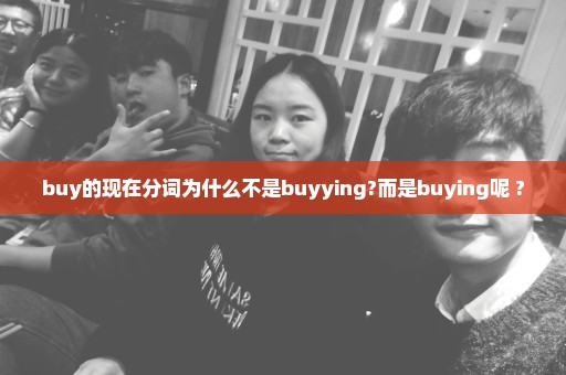 buy的现在分词为什么不是buyying?而是buying呢 ?