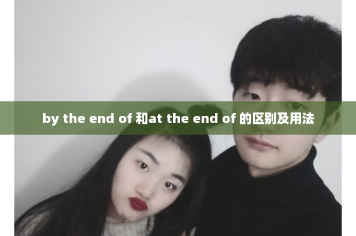 by the end of 和at the end of 的区别及用法