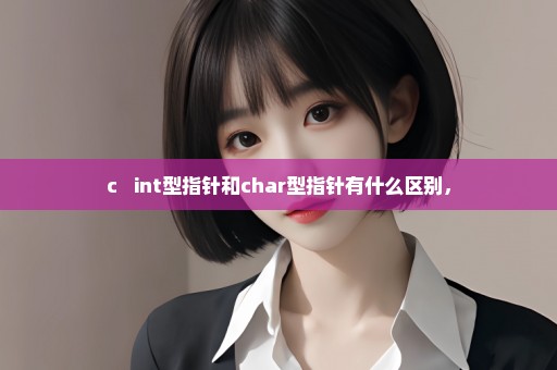 c++ int型指针和char型指针有什么区别，