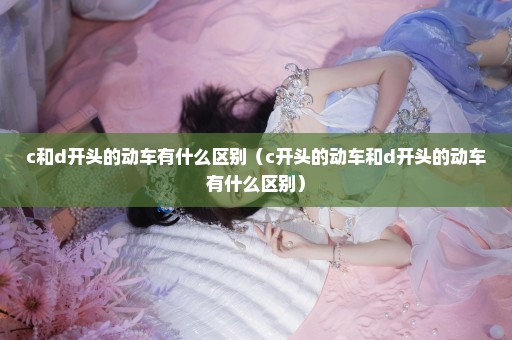 c和d开头的动车有什么区别（c开头的动车和d开头的动车有什么区别）