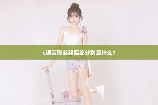 c语言形参和实参分别是什么？