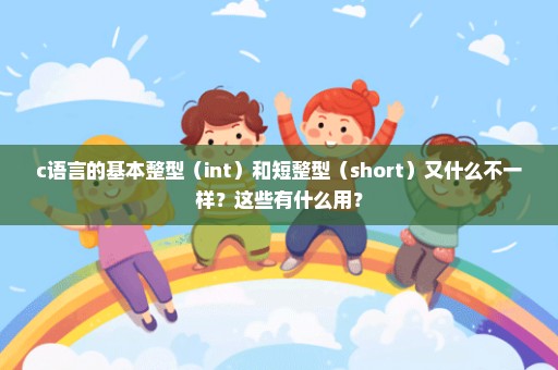 c语言的基本整型（int）和短整型（short）又什么不一样？这些有什么用？