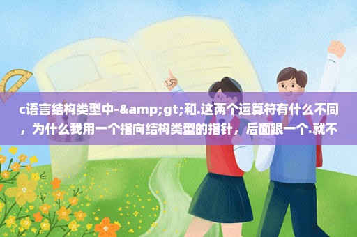 c语言结构类型中->和.这两个运算符有什么不同，为什么我用一个指向结构类型的指针，后面跟一个.就不