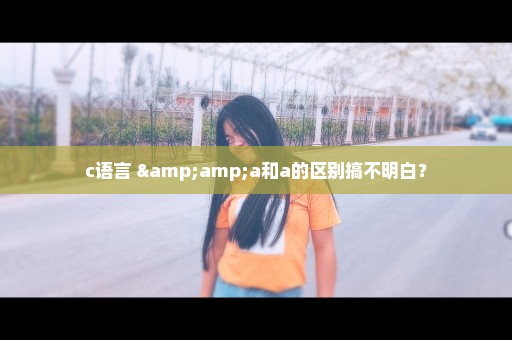 c语言 &a和a的区别搞不明白？