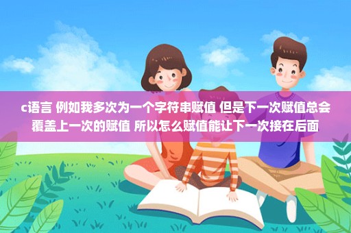 c语言 例如我多次为一个字符串赋值 但是下一次赋值总会覆盖上一次的赋值 所以怎么赋值能让下一次接在后面