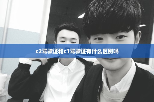 c2驾驶证和c1驾驶证有什么区别吗