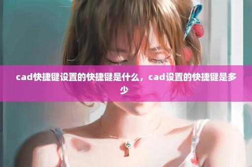 cad快捷键设置的快捷键是什么，cad设置的快捷键是多少 