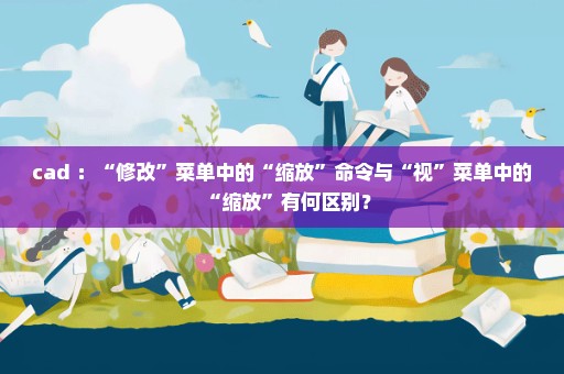 cad ：“修改”菜单中的“缩放”命令与“视”菜单中的“缩放”有何区别？