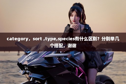 category，sort ,type,species有什么区别？分别举几个搭配，谢谢