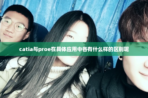 catia与proe在具体应用中各有什么样的区别呢