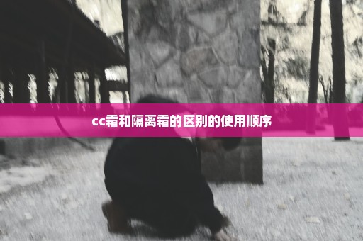 cc霜和隔离霜的区别的使用顺序