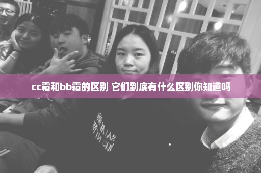 cc霜和bb霜的区别 它们到底有什么区别你知道吗