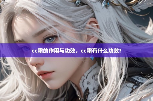 cc霜的作用与功效，cc霜有什么功效?
