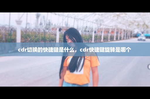 cdr切换的快捷键是什么，cdr快捷键旋转是哪个 