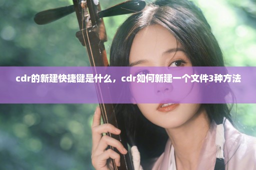 cdr的新建快捷键是什么，cdr如何新建一个文件3种方法 