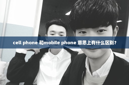 cell phone 和mobile phone 意思上有什么区别？